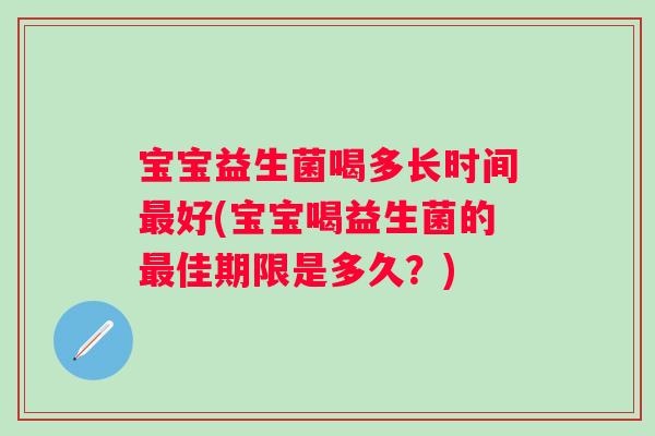 宝宝益生菌喝多长时间最好(宝宝喝益生菌的最佳期限是多久？)