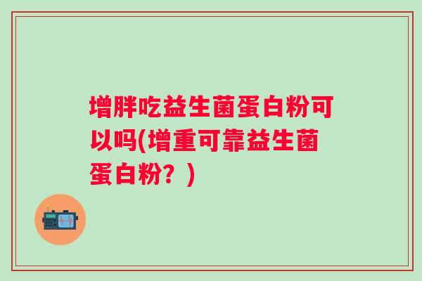 增胖吃益生菌蛋白粉可以吗(增重可靠益生菌蛋白粉？)