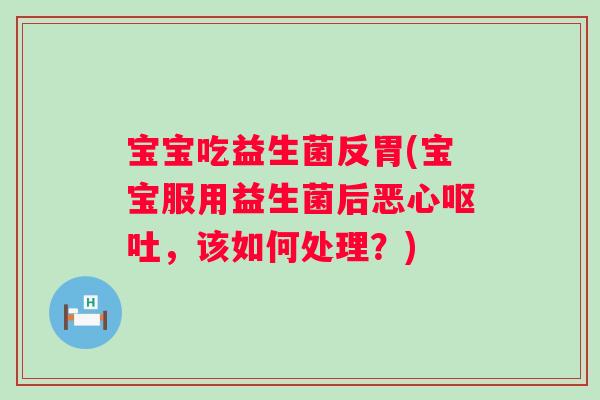 宝宝吃益生菌反胃(宝宝服用益生菌后恶心呕吐，该如何处理？)