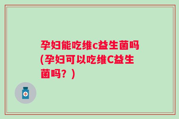 孕妇能吃维c益生菌吗(孕妇可以吃维C益生菌吗？)