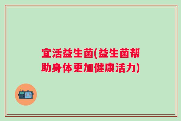宜活益生菌(益生菌帮助身体更加健康活力)