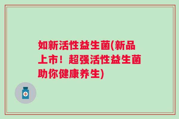 如新活性益生菌(新品上市！超强活性益生菌助你健康养生)