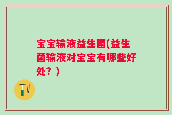宝宝输液益生菌(益生菌输液对宝宝有哪些好处？)