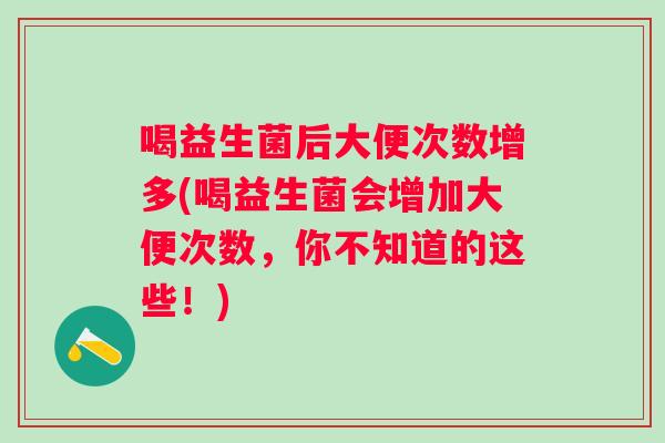 喝益生菌后大便次数增多(喝益生菌会增加大便次数，你不知道的这些！)