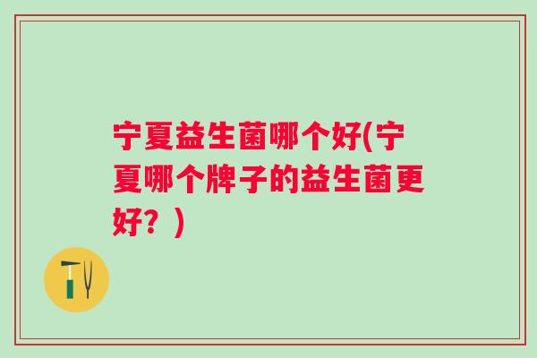 宁夏益生菌哪个好(宁夏哪个牌子的益生菌更好？)