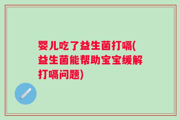 婴儿吃了益生菌打嗝(益生菌能帮助宝宝缓解打嗝问题)