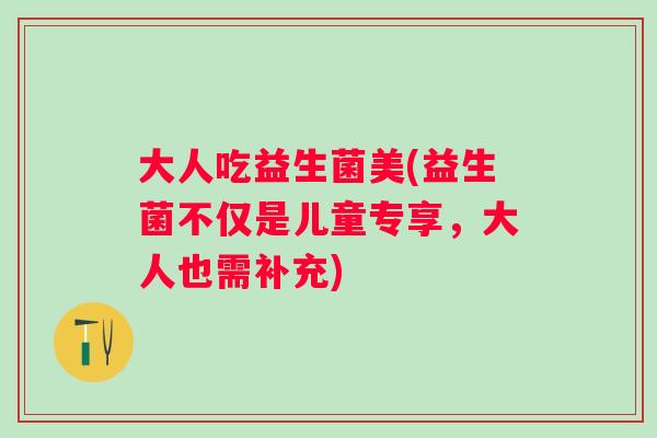大人吃益生菌美(益生菌不仅是儿童专享，大人也需补充)