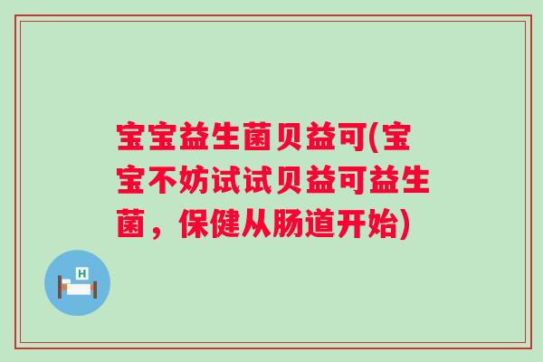 宝宝益生菌贝益可(宝宝不妨试试贝益可益生菌，保健从肠道开始)