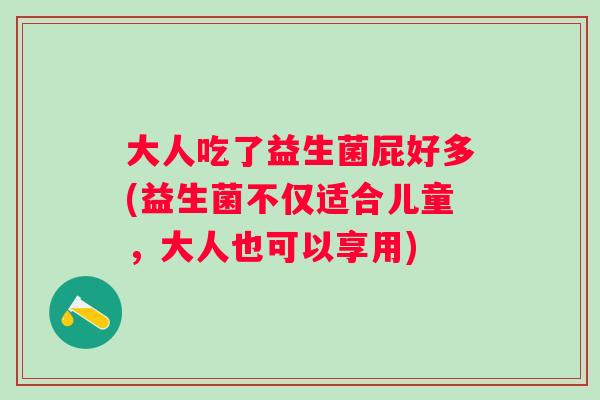 大人吃了益生菌屁好多(益生菌不仅适合儿童，大人也可以享用)