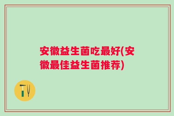 安徽益生菌吃最好(安徽最佳益生菌推荐)