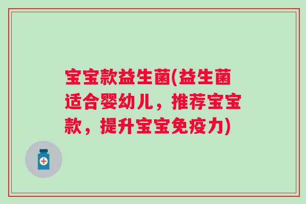 宝宝款益生菌(益生菌适合婴幼儿，推荐宝宝款，提升宝宝免疫力)