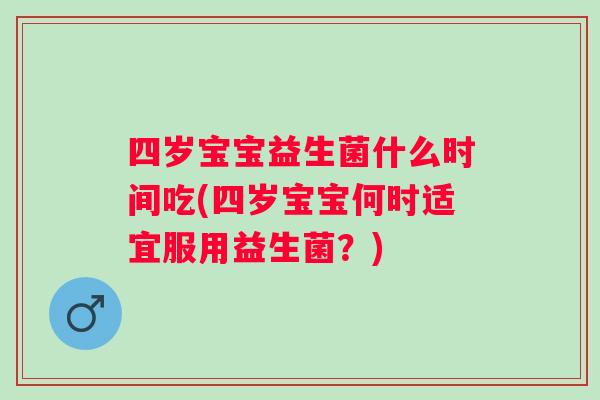 四岁宝宝益生菌什么时间吃(四岁宝宝何时适宜服用益生菌？)
