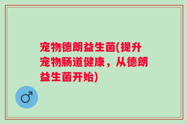宠物德朗益生菌(提升宠物肠道健康，从德朗益生菌开始)