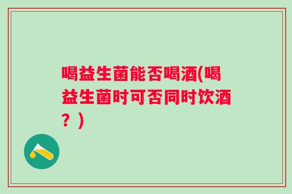 喝益生菌能否喝酒(喝益生菌时可否同时饮酒？)