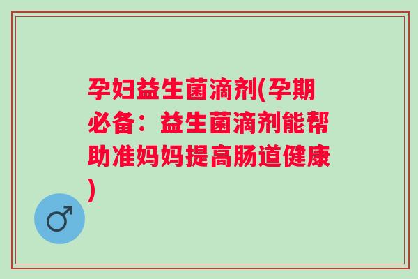 孕妇益生菌滴剂(孕期必备：益生菌滴剂能帮助准妈妈提高肠道健康)