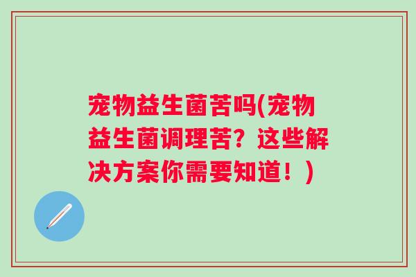 宠物益生菌苦吗(宠物益生菌调理苦？这些解决方案你需要知道！)