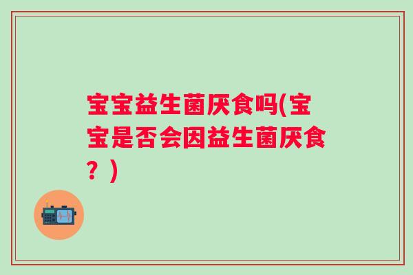 宝宝益生菌厌食吗(宝宝是否会因益生菌厌食？)