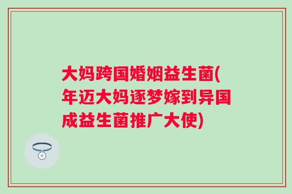 大妈跨国婚姻益生菌(年迈大妈逐梦嫁到异国成益生菌推广大使)
