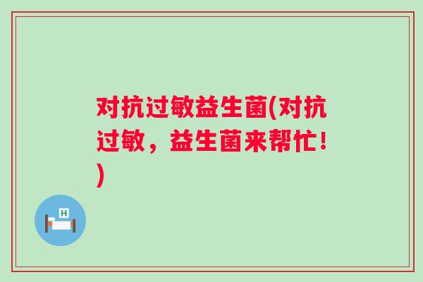 对抗过敏益生菌(对抗过敏，益生菌来帮忙！)