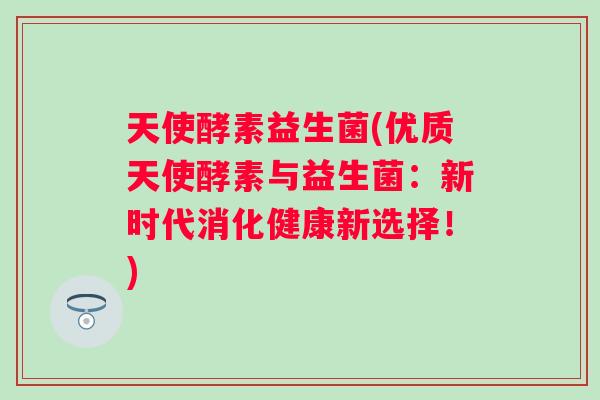 天使酵素益生菌(优质天使酵素与益生菌：新时代消化健康新选择！)