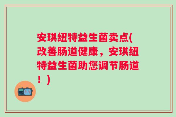 安琪纽特益生菌卖点(改善肠道健康，安琪纽特益生菌助您调节肠道！)