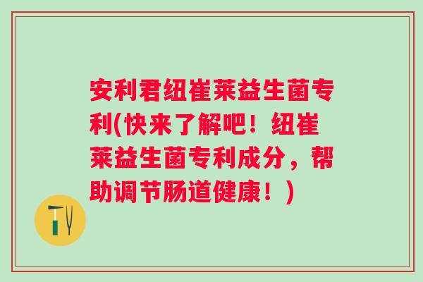安利君纽崔莱益生菌专利(快来了解吧！纽崔莱益生菌专利成分，帮助调节肠道健康！)