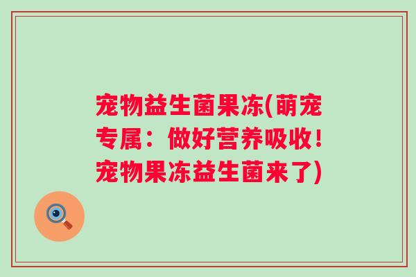宠物益生菌果冻(萌宠专属:做好营养吸收!宠物果冻益生菌来了) 宠物益生菌果冻(萌宠专属:做好营养吸收!宠物果冻益生菌来了)