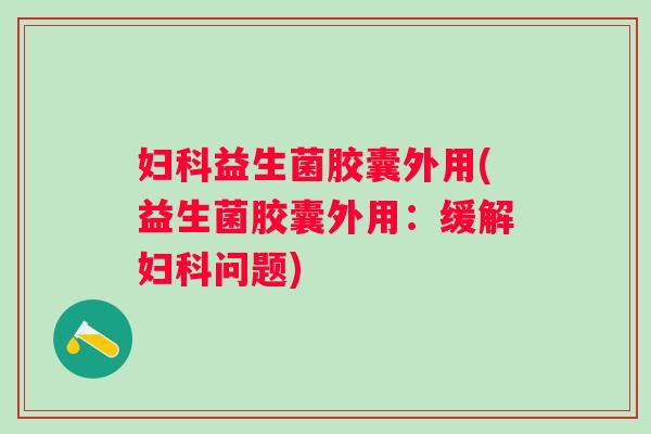 妇科益生菌胶囊外用(益生菌胶囊外用：缓解妇科问题)