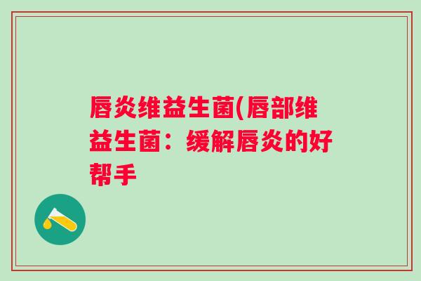 唇炎维益生菌(唇部维益生菌:缓解唇炎的好帮手 唇炎维益生菌(唇部维益生菌:缓解唇炎的好帮手