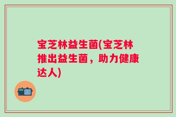 宝芝林益生菌(宝芝林推出益生菌,助力健康达人) 宝芝林益生菌(宝芝林推出益生菌,助力健康达人)