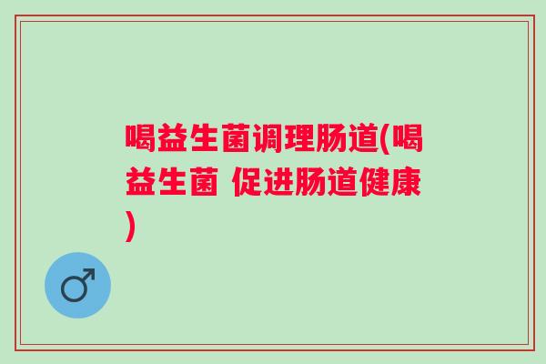 喝益生菌调理肠道(喝益生菌 促进肠道健康) 喝益生菌调理肠道(喝益生菌 促进肠道健康)