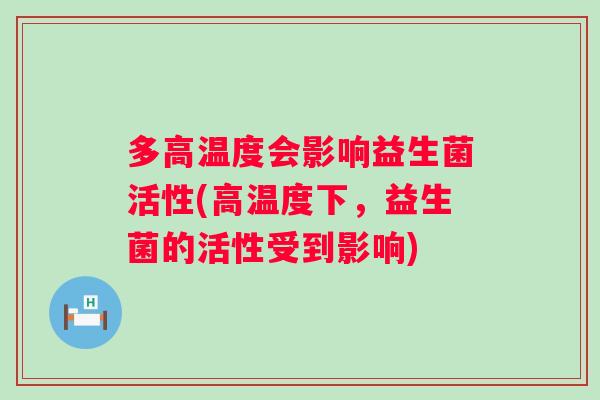 多高温度会影响益生菌活性(高温度下,益生菌的活性受到影响) 多高温度会影响益生菌活性(高温度下,益生菌的活性受到影响)