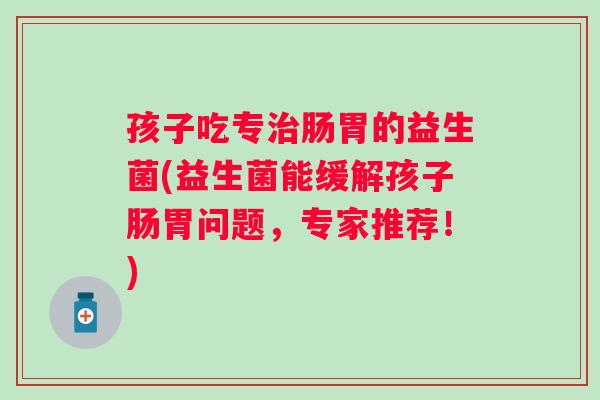 孩子吃专肠胃的益生菌(益生菌能缓解孩子肠胃问题，专家推荐！)