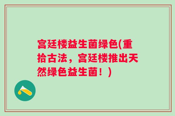 宫廷楼益生菌绿色(重拾古法，宫廷楼推出天然绿色益生菌！)