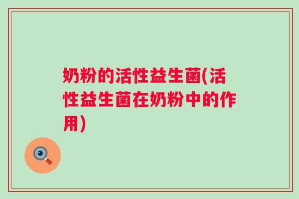 奶粉的活性益生菌(活性益生菌在奶粉中的作用)