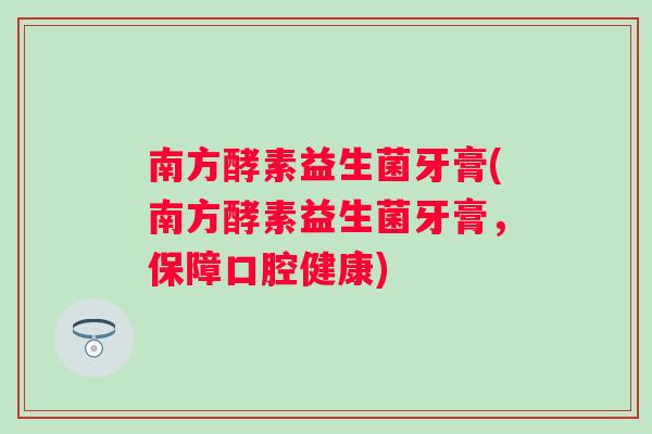 南方酵素益生菌牙膏(南方酵素益生菌牙膏，保障口腔健康)