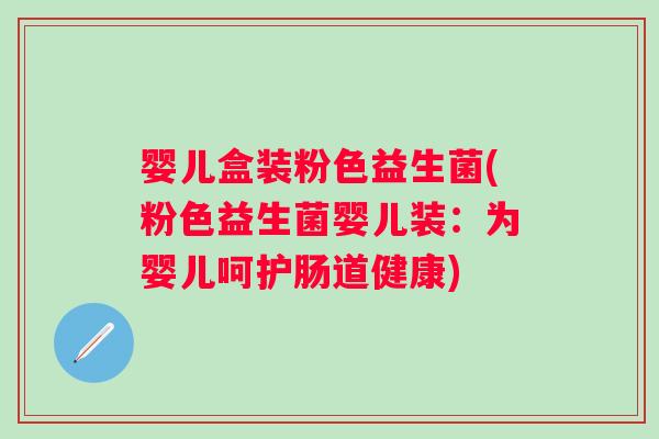 婴儿盒装粉色益生菌(粉色益生菌婴儿装:为婴儿呵护肠道健康) 婴儿盒装粉色益生菌(粉色益生菌婴儿装:为婴儿呵护肠道健康)