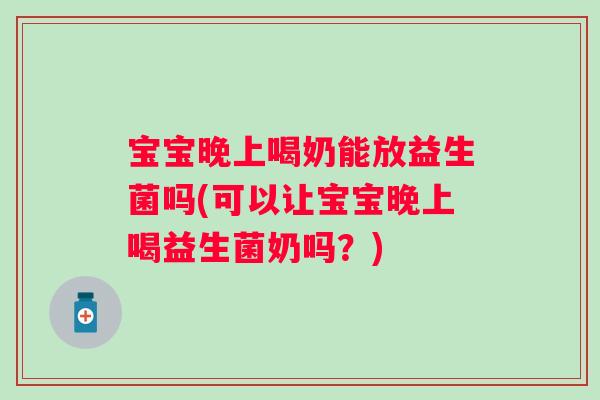 宝宝晚上喝奶能放益生菌吗(可以让宝宝晚上喝益生菌奶吗?) 宝宝晚上喝奶能放益生菌吗(可以让宝宝晚上喝益生菌奶吗?)