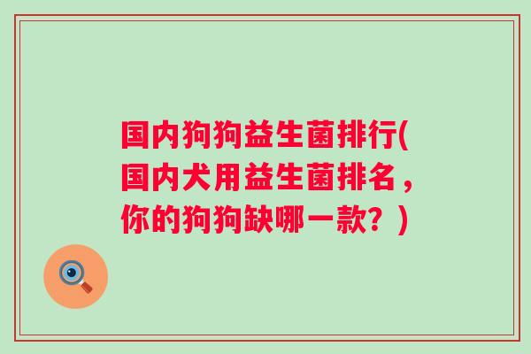国内狗狗益生菌排行(国内犬用益生菌排名,你的狗狗缺哪一款?) 国内狗狗益生菌排行(国内犬用益生菌排名,你的狗狗缺哪一款?)