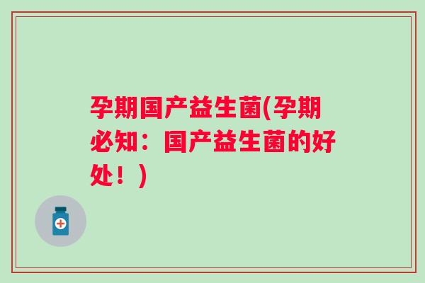 孕期国产益生菌(孕期必知:国产益生菌的好处!) 孕期国产益生菌(孕期必知:国产益生菌的好处!)
