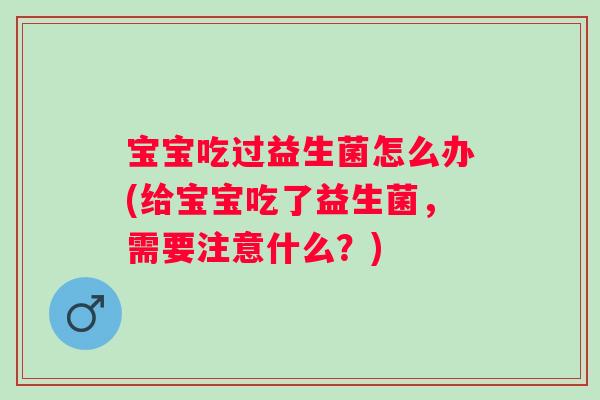 宝宝吃过益生菌怎么办(给宝宝吃了益生菌,需要注意什么?) 宝宝吃过益生菌怎么办(给宝宝吃了益生菌,需要注意什么?)