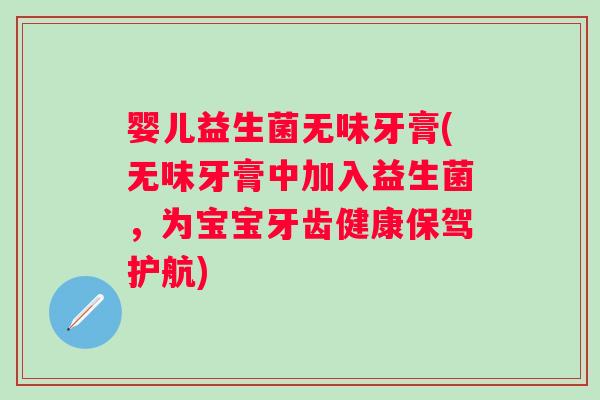 婴儿益生菌无味牙膏(无味牙膏中加入益生菌,为宝宝牙齿健康保驾护航) 婴儿益生菌无味牙膏(无味牙膏中加入益生菌,为宝宝牙齿健康保驾护航)