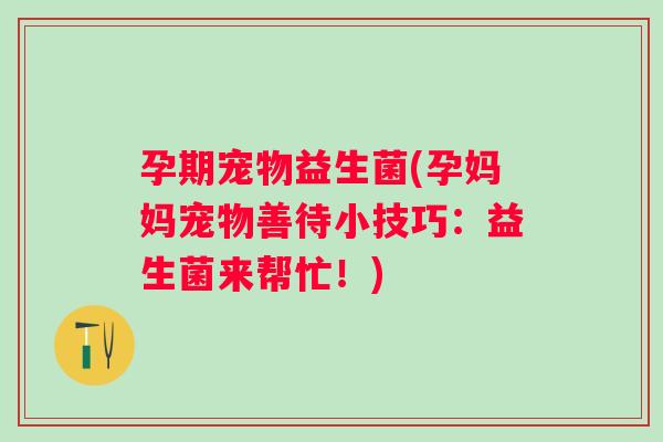 孕期宠物益生菌(孕妈妈宠物善待小技巧:益生菌来帮忙!) 孕期宠物益生菌(孕妈妈宠物善待小技巧:益生菌来帮忙!)