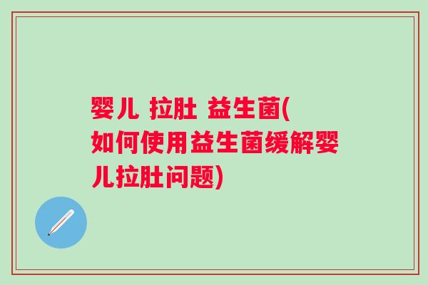 婴儿 拉肚 益生菌(如何使用益生菌缓解婴儿拉肚问题) 婴儿 拉肚 益生菌(如何使用益生菌缓解婴儿拉肚问题)