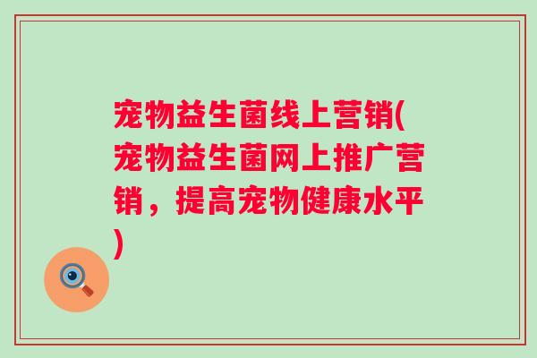 宠物益生菌线上营销(宠物益生菌网上推广营销,提高宠物健康水平) 宠物益生菌线上营销(宠物益生菌网上推广营销,提高宠物健康水平)