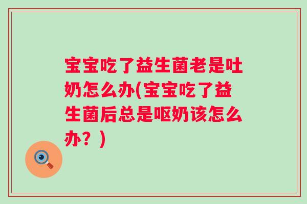 宝宝吃了益生菌老是吐奶怎么办(宝宝吃了益生菌后总是呕奶该怎么办？)