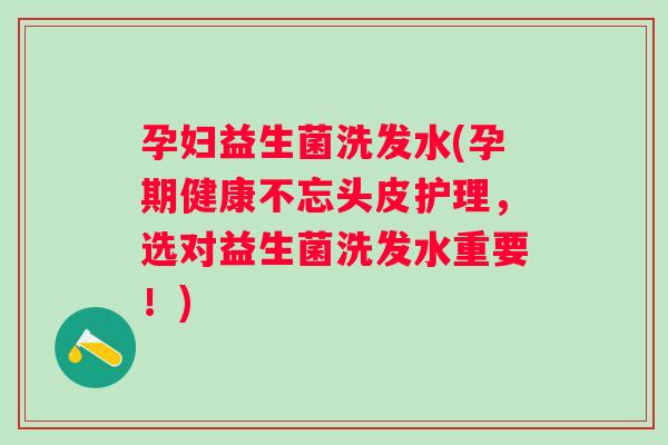 孕妇益生菌洗发水(孕期健康不忘头皮护理，选对益生菌洗发水重要！)