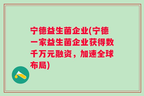 宁德益生菌企业(宁德一家益生菌企业获得数千万元融资，加速全球布局)