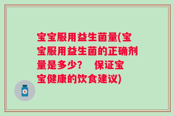 宝宝服用益生菌量(宝宝服用益生菌的正确剂量是多少？  保证宝宝健康的饮食建议)