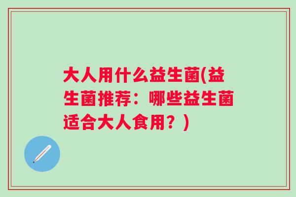 大人用什么益生菌(益生菌推荐：哪些益生菌适合大人食用？)